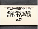 营口一级矿业工程建造师想考证但没有相关工作经验怎么办