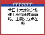 营口土木建筑总监理工程师通过率高吗，主要失分点在哪
