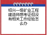绍兴一级矿业工程建造师想考证但没有相关工作经验怎么办