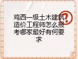 鸡西一级土木建筑造价工程师怎么报考哪家最好有何要求