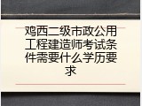 鸡西二级市政公用工程建造师考试条件需要什么学历要求
