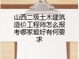 山西二级土木建筑造价工程师怎么报考哪家最好有何要求