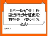 山西一级矿业工程建造师想考证但没有相关工作经验怎么办