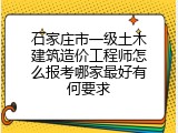 石家庄市一级土木建筑造价工程师怎么报考哪家最好有何要求