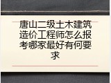 唐山二级土木建筑造价工程师怎么报考哪家最好有何要求