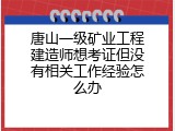 唐山一级矿业工程建造师想考证但没有相关工作经验怎么办