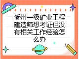 忻州一级矿业工程建造师想考证但没有相关工作经验怎么办