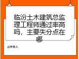 临汾土木建筑总监理工程师通过率高吗，主要失分点在哪