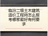临汾二级土木建筑造价工程师怎么报考哪家最好有何要求