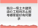 临汾一级土木建筑造价工程师怎么报考哪家最好有何要求