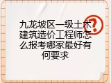 九龙坡区一级土木建筑造价工程师怎么报考哪家最好有何要求