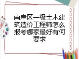 南岸区一级土木建筑造价工程师怎么报考哪家最好有何要求