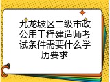 九龙坡区二级市政公用工程建造师考试条件需要什么学历要求