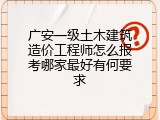 广安一级土木建筑造价工程师怎么报考哪家最好有何要求