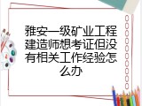 雅安一级矿业工程建造师想考证但没有相关工作经验怎么办