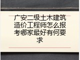 广安二级土木建筑造价工程师怎么报考哪家最好有何要求
