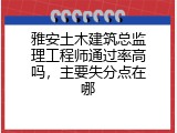 雅安土木建筑总监理工程师通过率高吗，主要失分点在哪