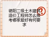 德阳二级土木建筑造价工程师怎么报考哪家最好有何要求