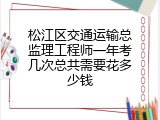 松江区交通运输总监理工程师一年考几次总共需要花多少钱