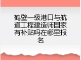 鹤壁一级港口与航道工程建造师国家有补贴吗在哪里报名