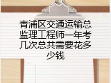 青浦区交通运输总监理工程师一年考几次总共需要花多少钱