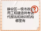 静安区一级市政公用工程建造师考试代报名和培训机构哪里有