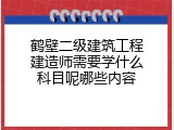 鹤壁二级建筑工程建造师需要学什么科目呢哪些内容