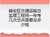 静安区交通运输总监理工程师一年考几次总共需要花多少钱