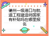 德州一级港口与航道工程建造师国家有补贴吗在哪里报名