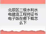 北辰区二级水利水电建造工程师证书电子版在哪下载怎么下