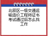 北辰区一级交通运输造价工程师证书考试通过后怎么找工作