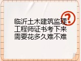 临沂土木建筑监理工程师证书考下来需要花多久难不难
