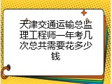 天津交通运输总监理工程师一年考几次总共需要花多少钱