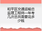 和平区交通运输总监理工程师一年考几次总共需要花多少钱