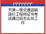 天津一级交通运输造价工程师证书考试通过后怎么找工作