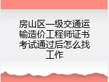 房山区一级交通运输造价工程师证书考试通过后怎么找工作