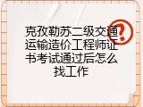 克孜勒苏二级交通运输造价工程师证书考试通过后怎么找工作