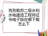 克孜勒苏二级水利水电建造工程师证书电子版在哪下载怎么下