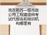 克孜勒苏一级市政公用工程建造师考试代报名和培训机构哪里有