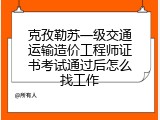 克孜勒苏一级交通运输造价工程师证书考试通过后怎么找工作