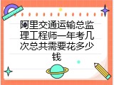 阿里交通运输总监理工程师一年考几次总共需要花多少钱
