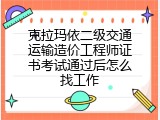 克拉玛依二级交通运输造价工程师证书考试通过后怎么找工作