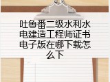 吐鲁番二级水利水电建造工程师证书电子版在哪下载怎么下