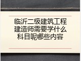 临沂二级建筑工程建造师需要学什么科目呢哪些内容