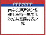 南宁交通运输总监理工程师一年考几次总共需要花多少钱