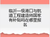 临沂一级港口与航道工程建造师国家有补贴吗在哪里报名