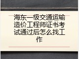 海东一级交通运输造价工程师证书考试通过后怎么找工作