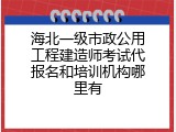 海北一级市政公用工程建造师考试代报名和培训机构哪里有