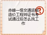 赤峰一级交通运输造价工程师证书考试通过后怎么找工作