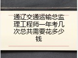 通辽交通运输总监理工程师一年考几次总共需要花多少钱